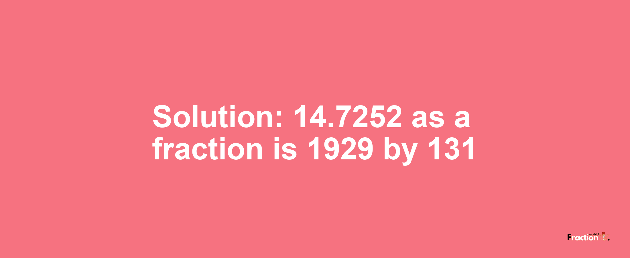 Solution:14.7252 as a fraction is 1929/131